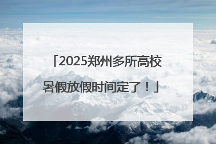 2025郑州多所高校暑假放假时间定了！