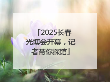 2025长春光博会开幕，记者带你探馆