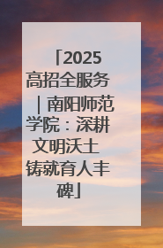 2025高招全服务｜南阳师范学院：深耕文明沃土 铸就育人丰碑