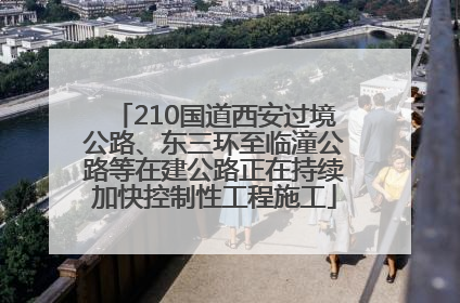 210国道西安过境公路、东三环至临潼公路等在建公路正在持续加快控制性工程施工