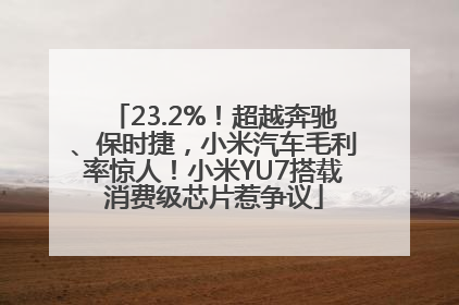 23.2%！超越奔驰、保时捷，小米汽车毛利率惊人！小米YU7搭载消费级芯片惹争议