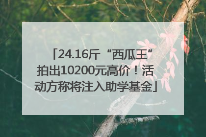 24.16斤“西瓜王”拍出10200元高价！活动方称将注入助学基金