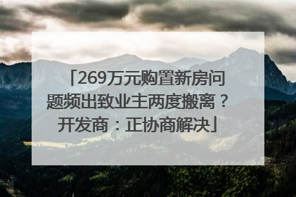 269万元购置新房问题频出致业主两度搬离？开发商：正协商解决
