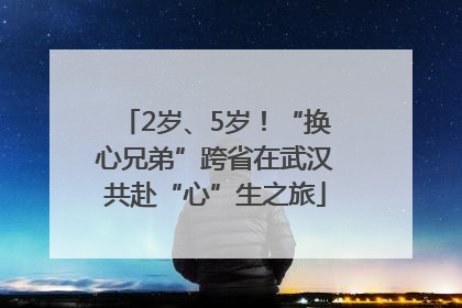 2岁、5岁！“换心兄弟”跨省在武汉共赴“心”生之旅