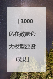 3000亿参数昆仑大模型建设成果