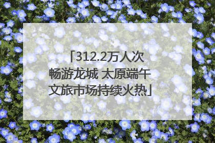 312.2万人次畅游龙城 太原端午文旅市场持续火热