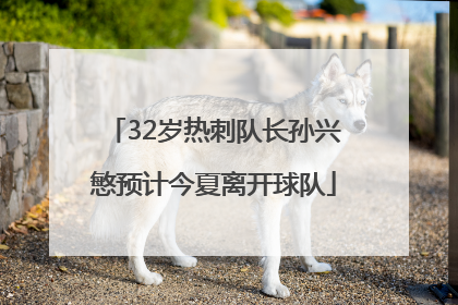 32岁热刺队长孙兴慜预计今夏离开球队