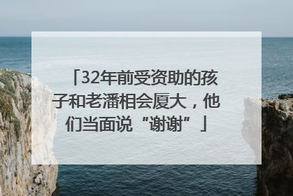 32年前受资助的孩子和老潘相会厦大，他们当面说“谢谢”