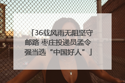 36载风雨无阻坚守邮路 枣庄投递员孟令强当选“中国好人”