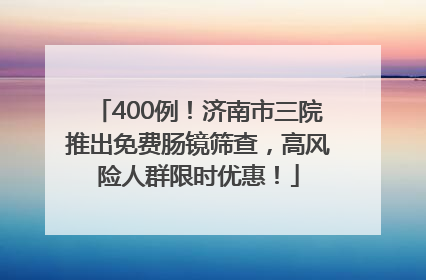 400例！济南市三院推出免费肠镜筛查，高风险人群限时优惠！
