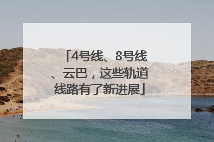 4号线、8号线、云巴，这些轨道线路有了新进展