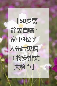 50岁贾静雯自曝：家中3位亲人先后患癌！将安排丈夫检查