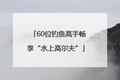 60位钓鱼高手畅享“水上高尔夫”