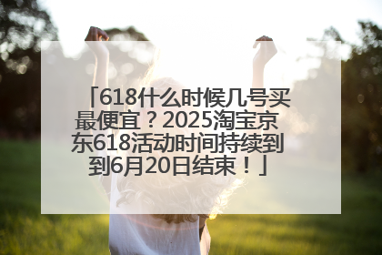 618什么时候几号买最便宜？2025淘宝京东618活动时间持续到到6月20日结束！
