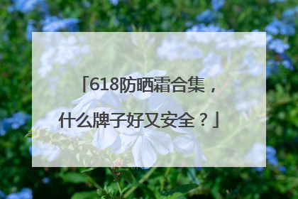 618防晒霜合集，什么牌子好又安全？