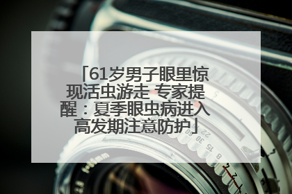 61岁男子眼里惊现活虫游走 专家提醒：夏季眼虫病进入高发期注意防护