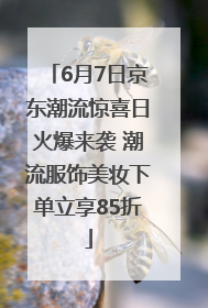 6月7日京东潮流惊喜日火爆来袭 潮流服饰美妆下单立享85折