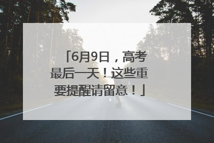6月9日，高考最后一天！这些重要提醒请留意！