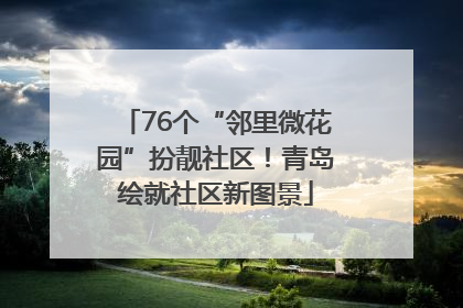 76个“邻里微花园”扮靓社区！青岛绘就社区新图景