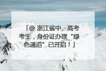 @ 浙江省中、高考考生，身份证办理“绿色通道”已开启！